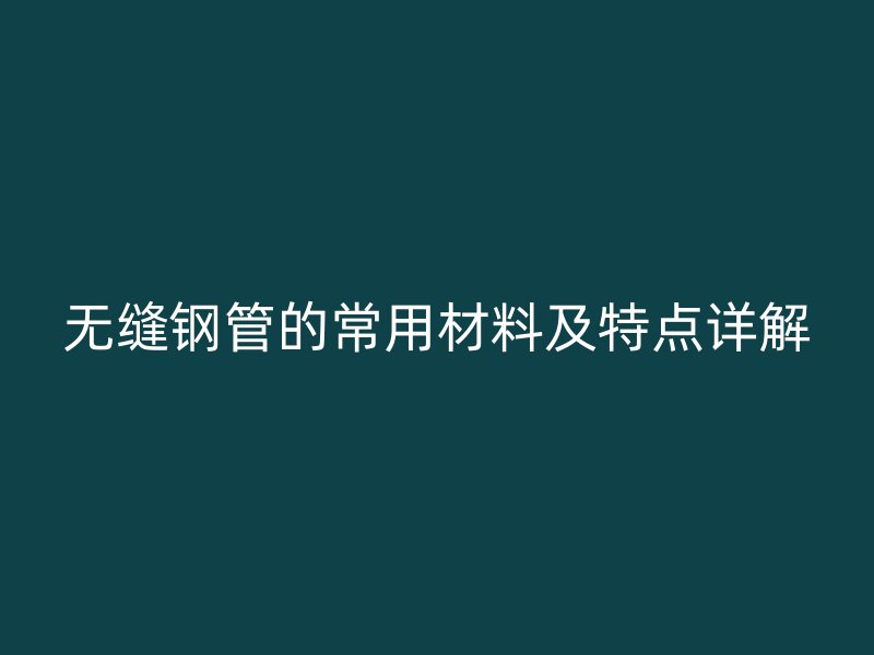 無(wú)縫鋼管的常用材料及特點(diǎn)詳解