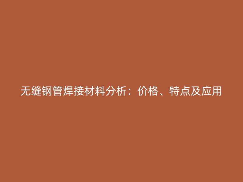 無(wú)縫鋼管焊接材料分析：價(jià)格、特點(diǎn)及應(yīng)用