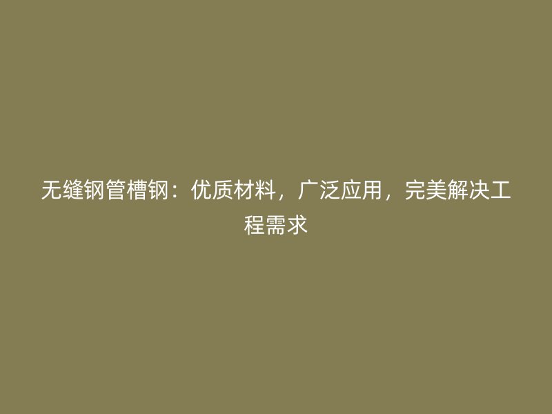 無縫鋼管槽鋼：優(yōu)質(zhì)材料，廣泛應(yīng)用，完美解決工程需求