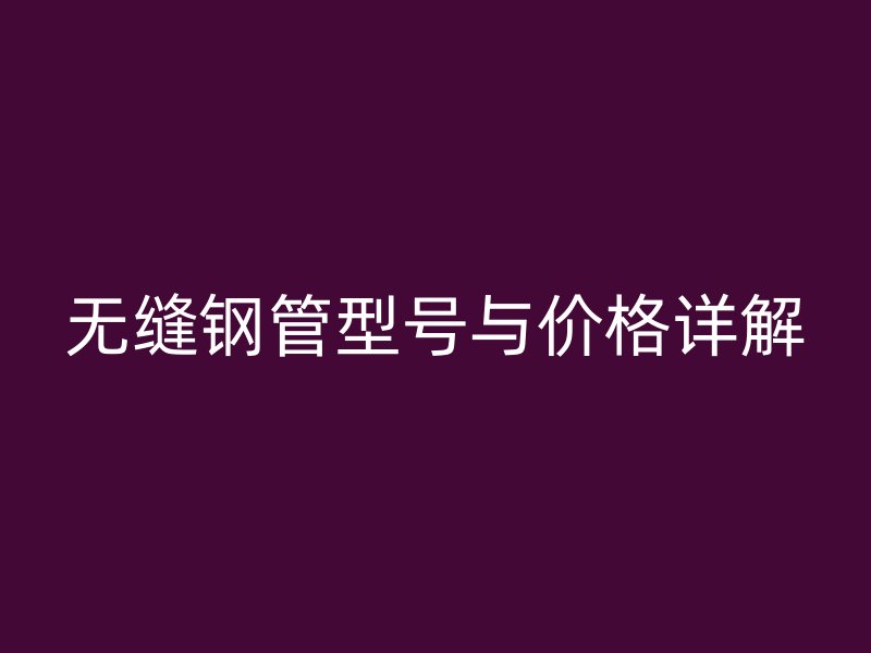 無(wú)縫鋼管型號(hào)與價(jià)格詳解