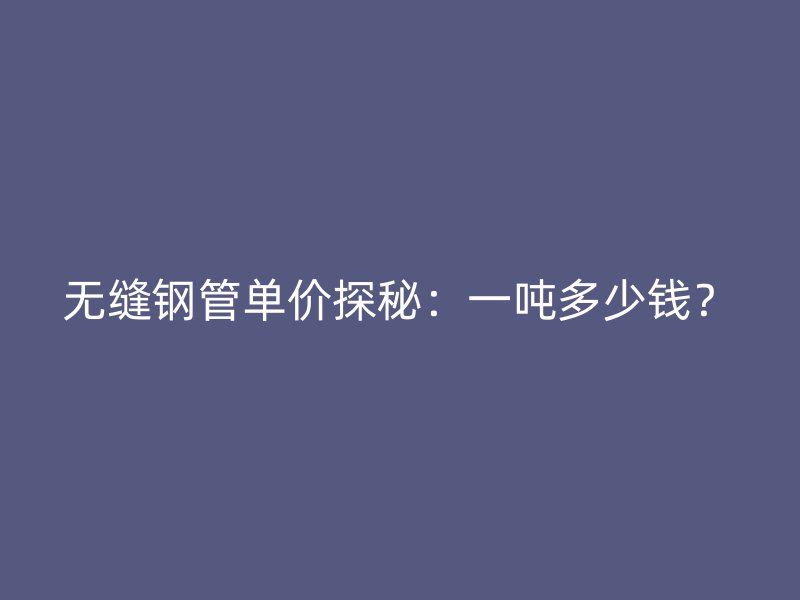 無(wú)縫鋼管單價(jià)探秘：一噸多少錢？