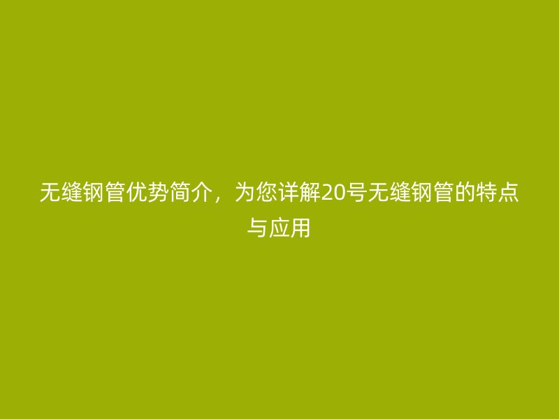 無縫鋼管優(yōu)勢簡介，為您詳解20號(hào)無縫鋼管的特點(diǎn)與應(yīng)用