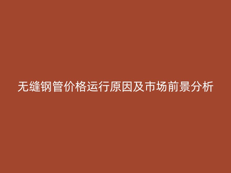 無縫鋼管價(jià)格運(yùn)行原因及市場(chǎng)前景分析