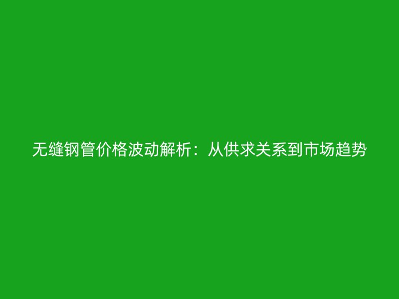 無縫鋼管價(jià)格波動(dòng)解析：從供求關(guān)系到市場(chǎng)趨勢(shì)