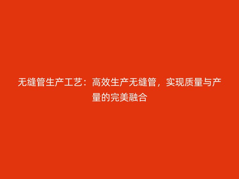 無縫管生產(chǎn)工藝：高效生產(chǎn)無縫管，實現(xiàn)質(zhì)量與產(chǎn)量的完美融合