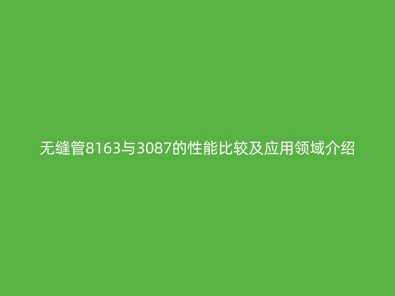 無(wú)縫管8163與3087的性能比較及應(yīng)用領(lǐng)域介紹