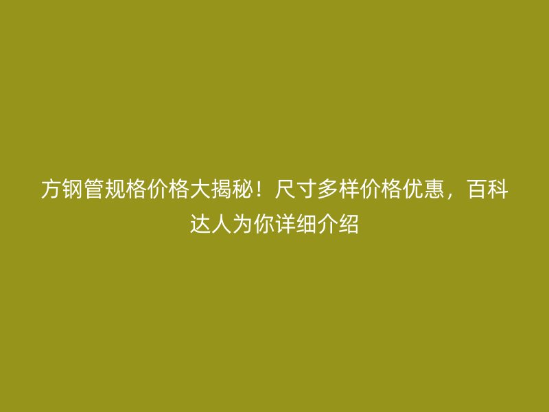 方鋼管規(guī)格價(jià)格大揭秘！尺寸多樣價(jià)格優(yōu)惠，百科達(dá)人為你詳細(xì)介紹