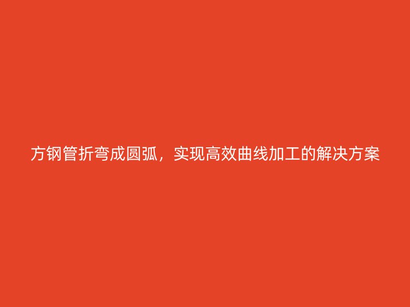 方鋼管折彎成圓弧，實現(xiàn)高效曲線加工的解決方案