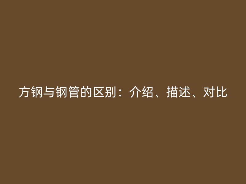 方鋼與鋼管的區(qū)別：介紹、描述、對比