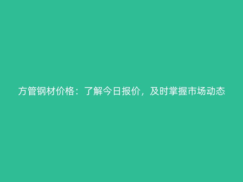 方管鋼材價(jià)格：了解今日?qǐng)?bào)價(jià)，及時(shí)掌握市場(chǎng)動(dòng)態(tài)