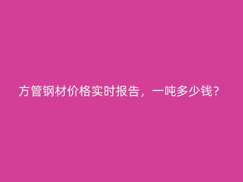 方管鋼材價格實(shí)時報告，一噸多少錢？