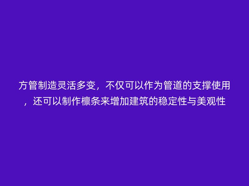 方管制造靈活多變，不僅可以作為管道的支撐使用，還可以制作檁條來增加建筑的穩(wěn)定性與美觀性