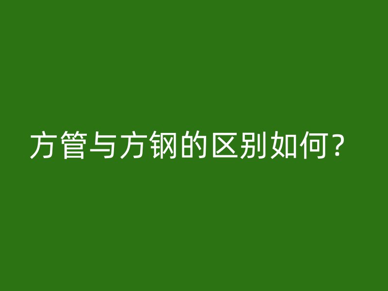 方管與方鋼的區(qū)別如何？