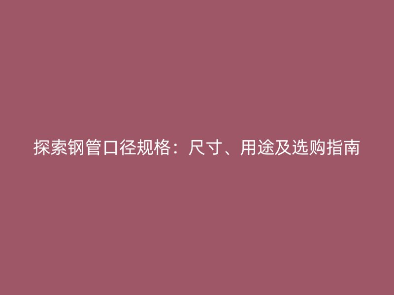 探索鋼管口徑規(guī)格：尺寸、用途及選購指南