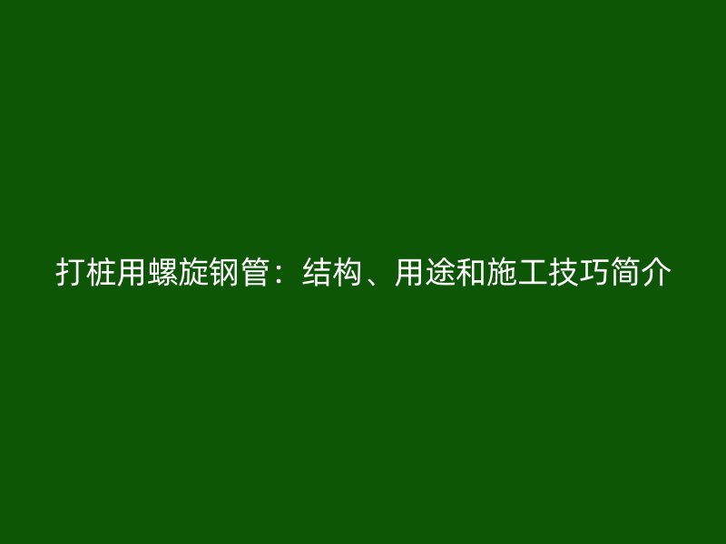 打樁用螺旋鋼管：結(jié)構(gòu)、用途和施工技巧簡(jiǎn)介