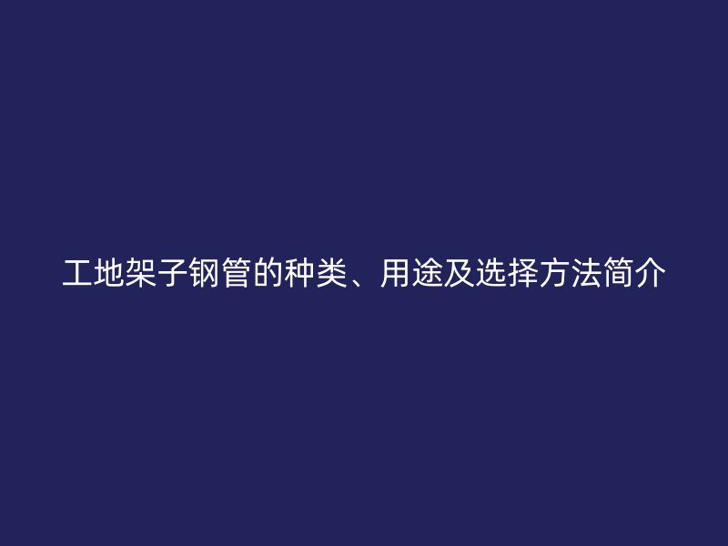 工地架子鋼管的種類、用途及選擇方法簡介