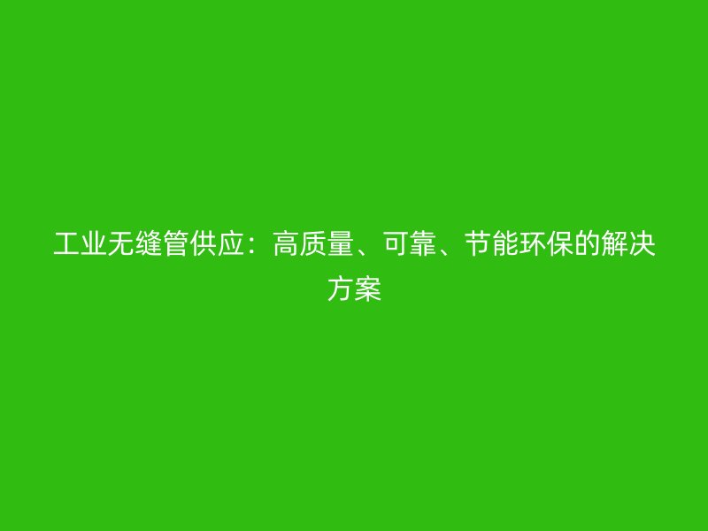 工業(yè)無縫管供應：高質(zhì)量、可靠、節(jié)能環(huán)保的解決方案