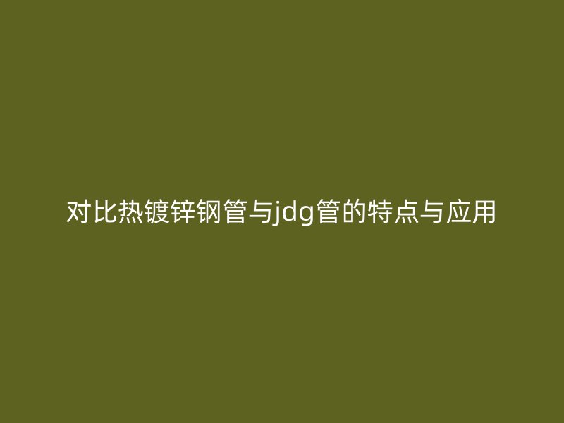 對比熱鍍鋅鋼管與jdg管的特點與應(yīng)用