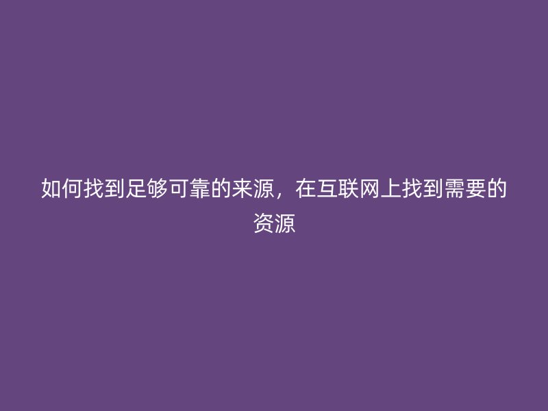 如何找到足夠可靠的來源，在互聯(lián)網(wǎng)上找到需要的資源