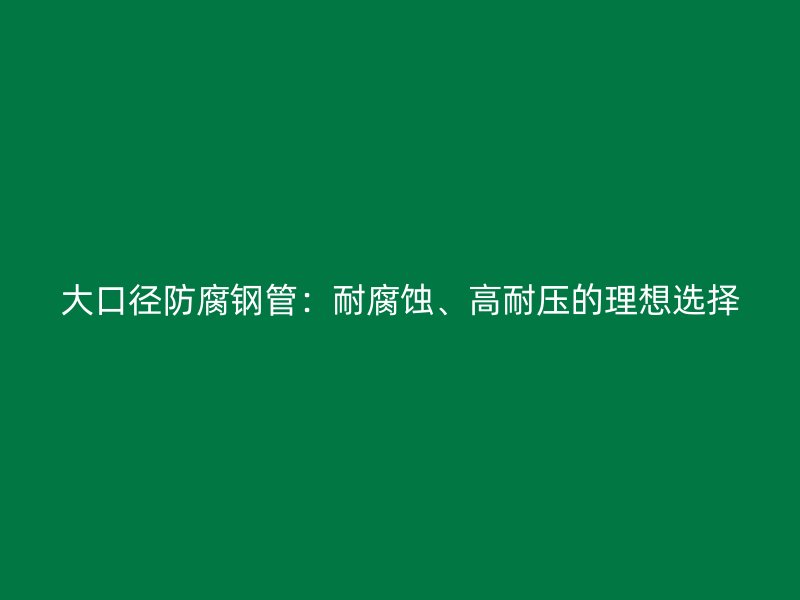 大口徑防腐鋼管：耐腐蝕、高耐壓的理想選擇