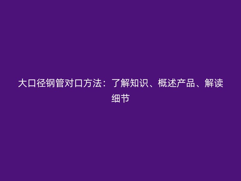 大口徑鋼管對(duì)口方法：了解知識(shí)、概述產(chǎn)品、解讀細(xì)節(jié)