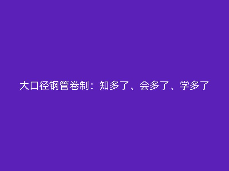 大口徑鋼管卷制：知多了、會多了、學(xué)多了