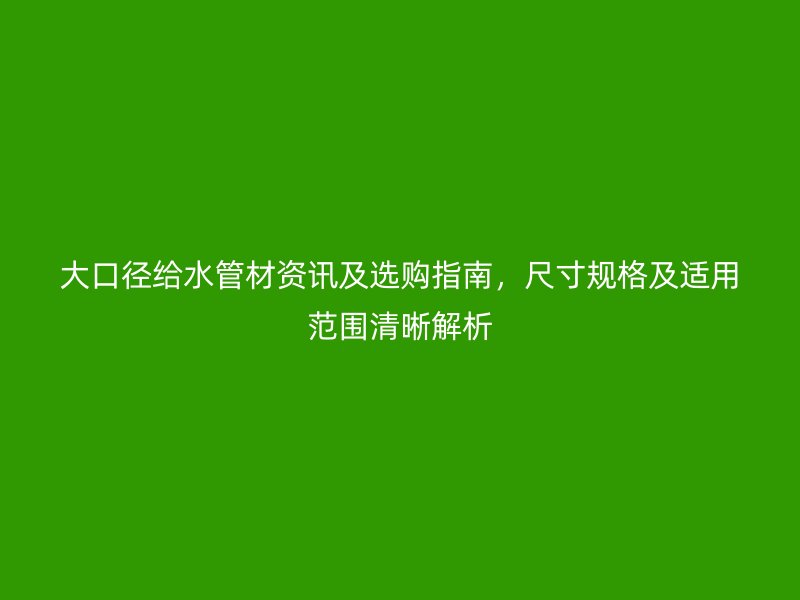 大口徑給水管材資訊及選購指南，尺寸規(guī)格及適用范圍清晰解析