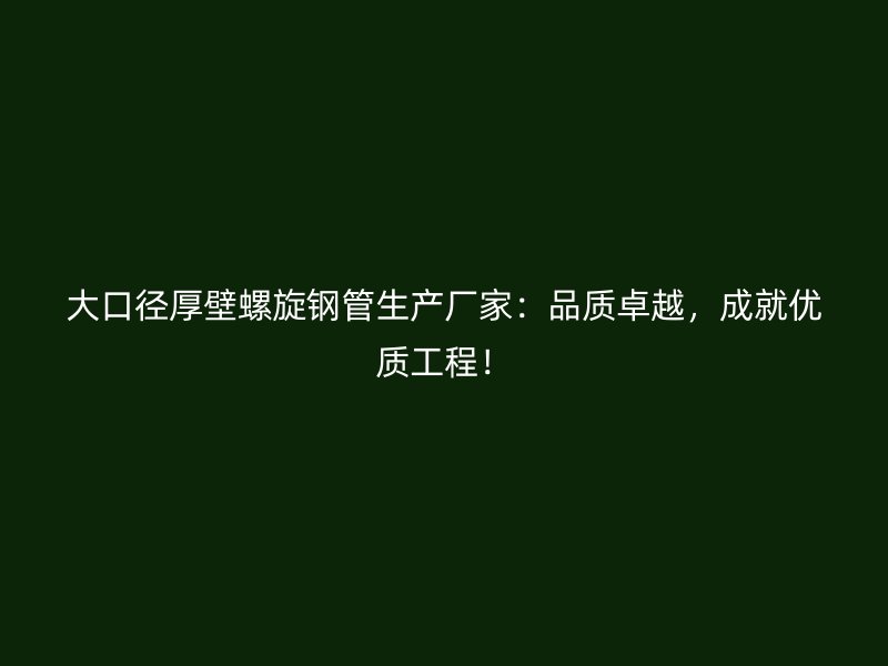 大口徑厚壁螺旋鋼管生產(chǎn)廠家：品質(zhì)卓越，成就優(yōu)質(zhì)工程！