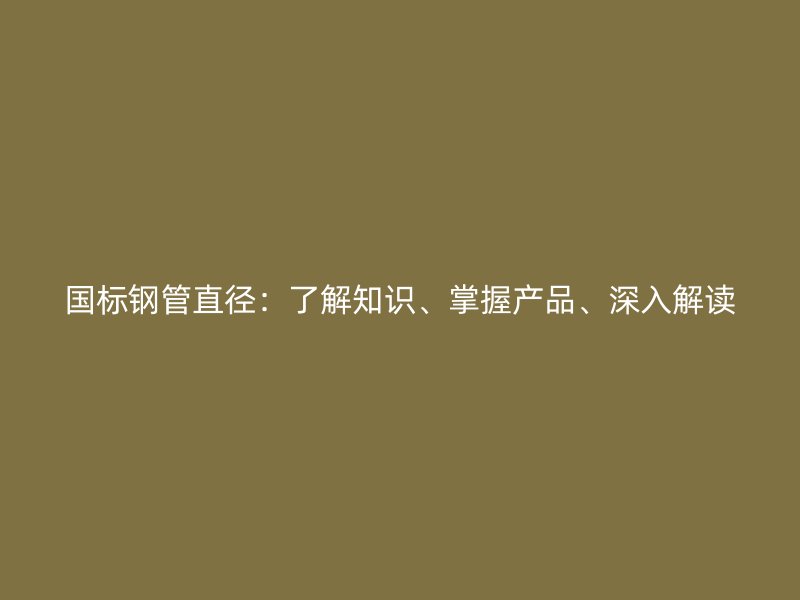 國標(biāo)鋼管直徑：了解知識、掌握產(chǎn)品、深入解讀