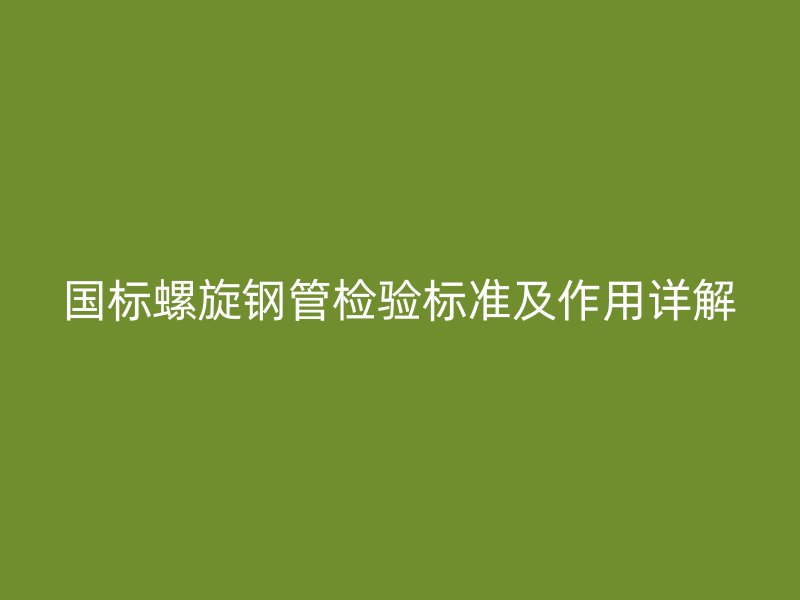 國標(biāo)螺旋鋼管檢驗標(biāo)準(zhǔn)及作用詳解