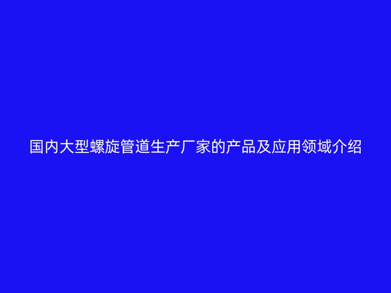 國(guó)內(nèi)大型螺旋管道生產(chǎn)廠家的產(chǎn)品及應(yīng)用領(lǐng)域介紹