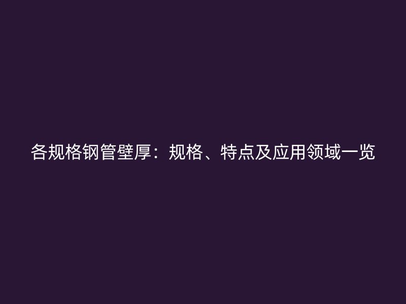 各規(guī)格鋼管壁厚：規(guī)格、特點及應(yīng)用領(lǐng)域一覽
