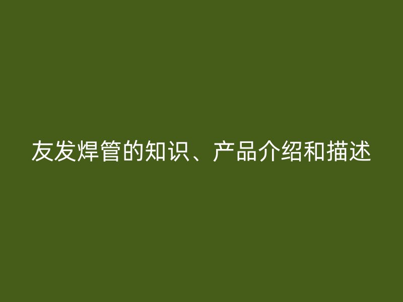 友發(fā)焊管的知識(shí)、產(chǎn)品介紹和描述