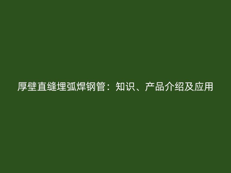 厚壁直縫埋弧焊鋼管：知識、產(chǎn)品介紹及應(yīng)用