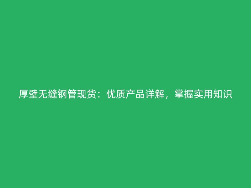 厚壁無(wú)縫鋼管現(xiàn)貨：優(yōu)質(zhì)產(chǎn)品詳解，掌握實(shí)用知識(shí)