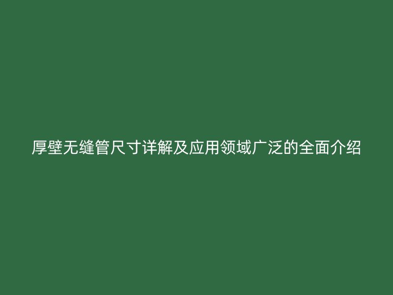 厚壁無縫管尺寸詳解及應(yīng)用領(lǐng)域廣泛的全面介紹