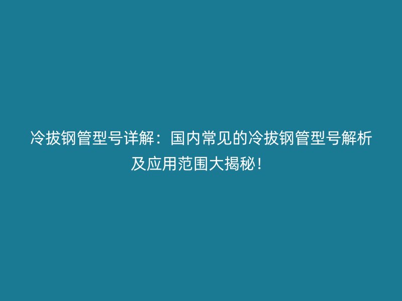 冷拔鋼管型號(hào)詳解：國(guó)內(nèi)常見的冷拔鋼管型號(hào)解析及應(yīng)用范圍大揭秘！