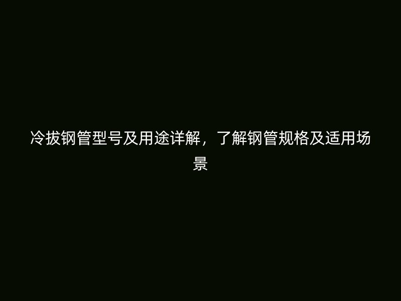 冷拔鋼管型號及用途詳解，了解鋼管規(guī)格及適用場景