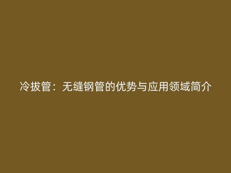 冷拔管：無縫鋼管的優(yōu)勢與應用領域簡介