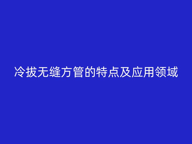 冷拔無縫方管的特點及應(yīng)用領(lǐng)域