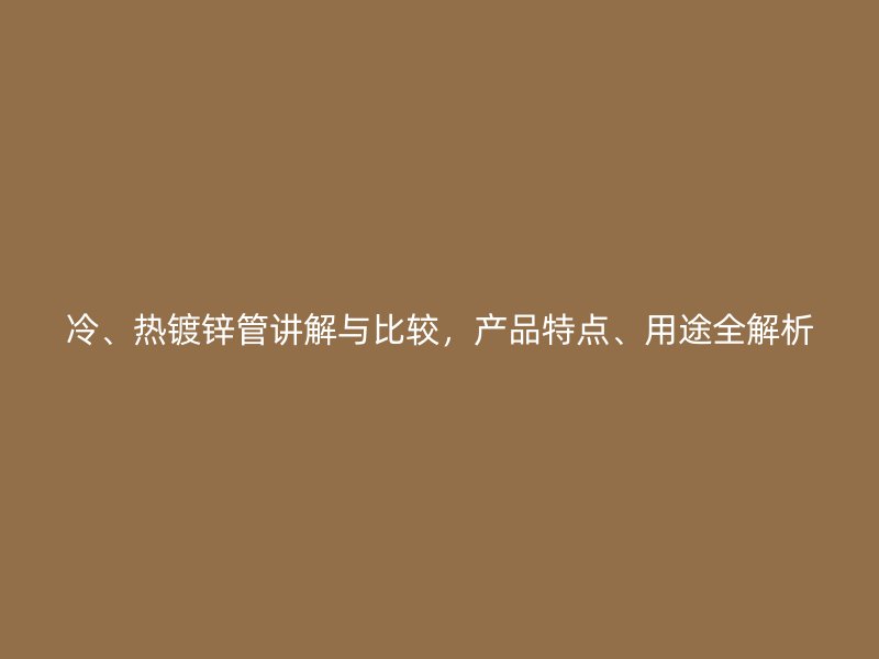 冷、熱鍍鋅管講解與比較，產(chǎn)品特點(diǎn)、用途全解析
