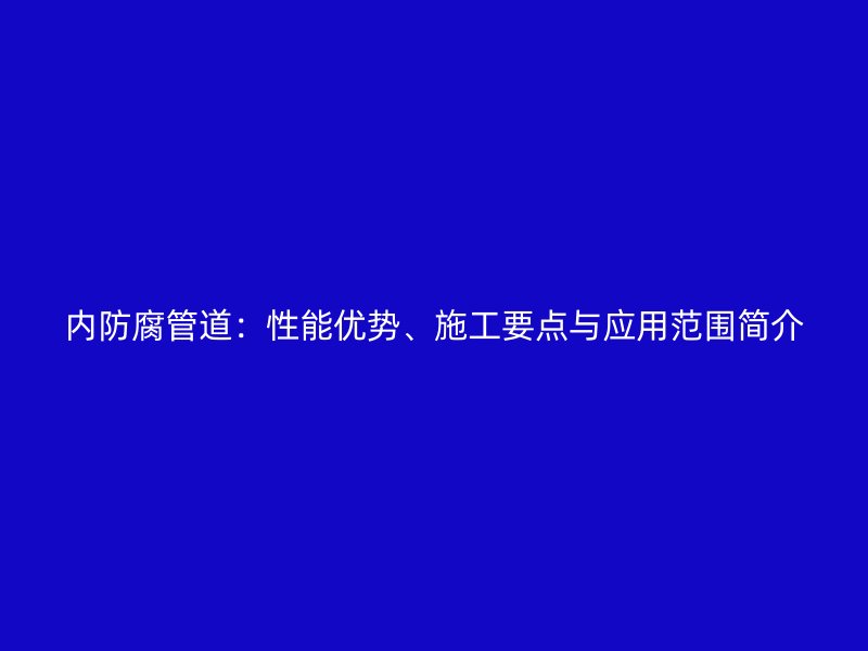 內(nèi)防腐管道：性能優(yōu)勢、施工要點(diǎn)與應(yīng)用范圍簡介