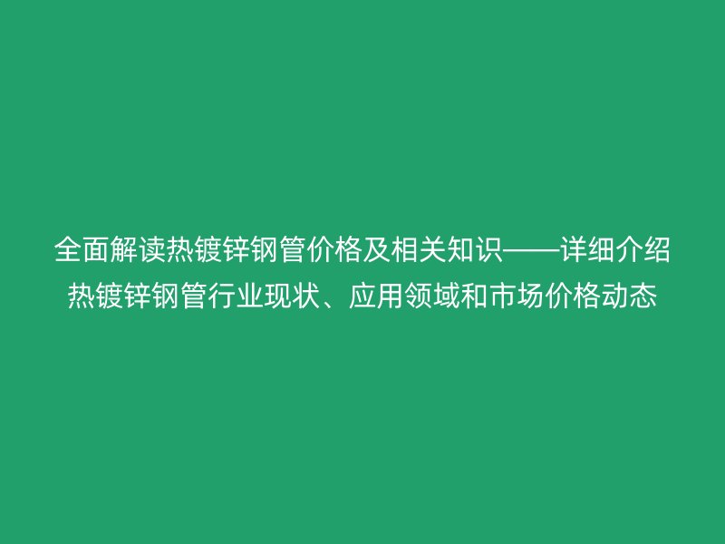 全面解讀熱鍍鋅鋼管價(jià)格及相關(guān)知識(shí)――詳細(xì)介紹熱鍍鋅鋼管行業(yè)現(xiàn)狀、應(yīng)用領(lǐng)域和市場價(jià)格動(dòng)態(tài)