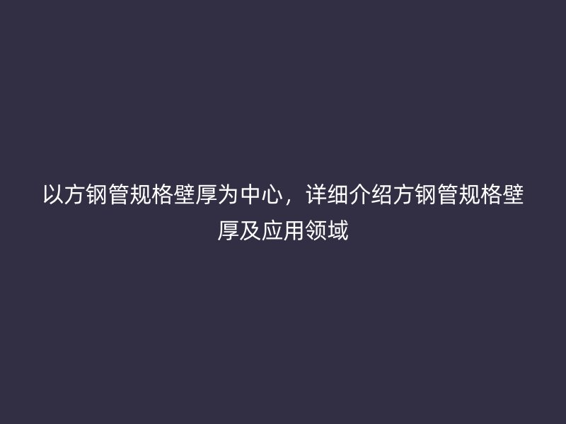 以方鋼管規(guī)格壁厚為中心，詳細(xì)介紹方鋼管規(guī)格壁厚及應(yīng)用領(lǐng)域