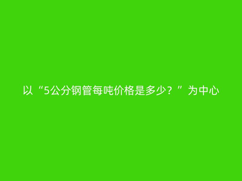 以“5公分鋼管每噸價格是多少？”為中心