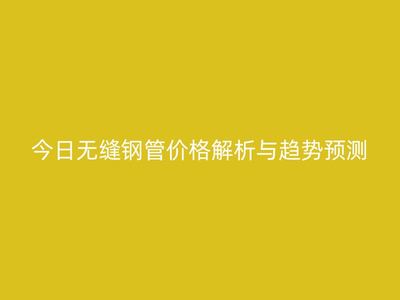 今日無縫鋼管價(jià)格解析與趨勢預(yù)測