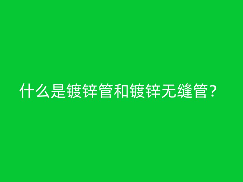 什么是鍍鋅管和鍍鋅無縫管？
