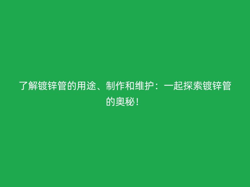 了解鍍鋅管的用途、制作和維護(hù)：一起探索鍍鋅管的奧秘！