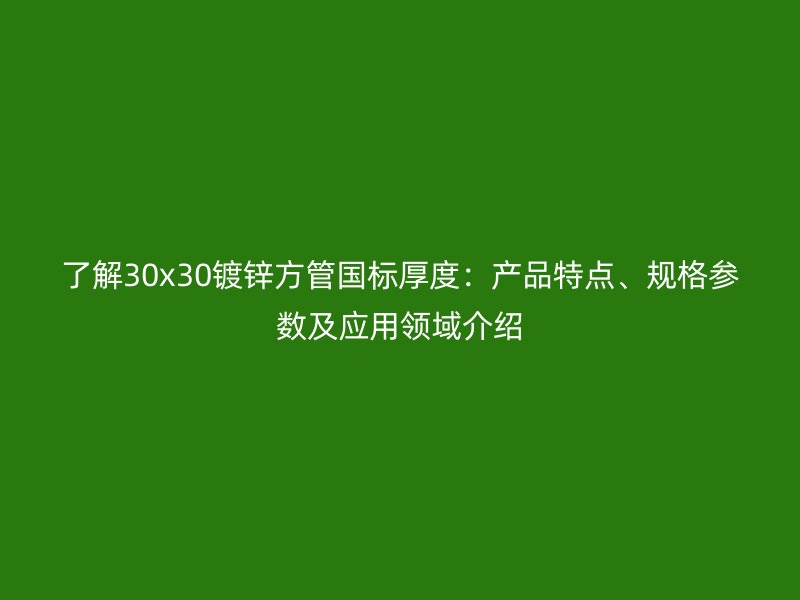 了解30x30鍍鋅方管國(guó)標(biāo)厚度：產(chǎn)品特點(diǎn)、規(guī)格參數(shù)及應(yīng)用領(lǐng)域介紹