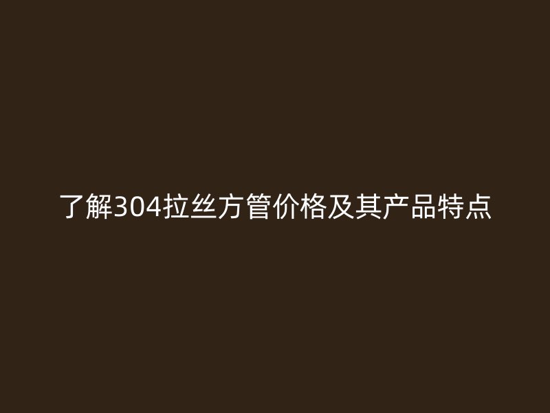 了解304拉絲方管價(jià)格及其產(chǎn)品特點(diǎn)